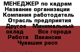 МЕНЕДЖЕР по кадрам › Название организации ­ Компания-работодатель › Отрасль предприятия ­ Другое › Минимальный оклад ­ 1 - Все города Работа » Вакансии   . Чувашия респ.